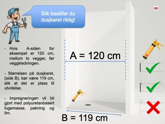 Hvis bredden er 120 cm, for eksempel mellom to vegger, før veggkledningen. Størrelsen på dusjkaret bør være 119 cm for å gi rom for utvidelse.